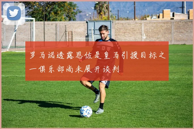 罗马诺透露恩佐是皇马引援目标之一俱乐部尚未展开谈判