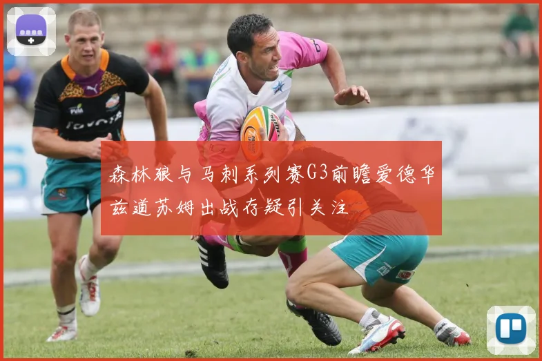 森林狼与马刺系列赛G3前瞻爱德华兹道苏姆出战存疑引关注