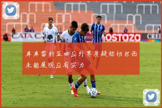 库库雷利亚回应外界质疑称切尔西未能展现应有实力