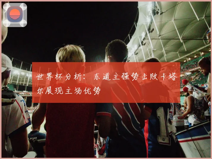 世界杯分析：东道主强势击败卡塔尔展现主场优势