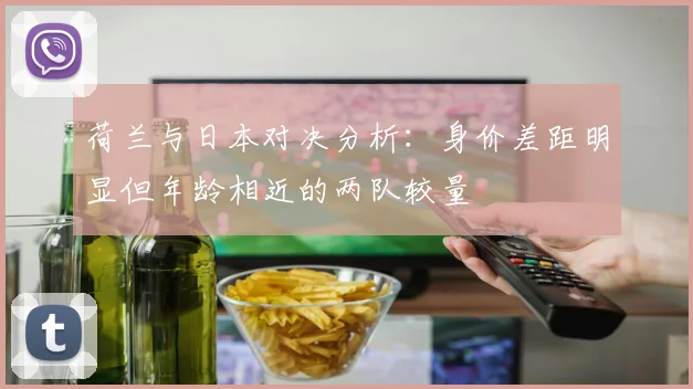 荷兰与日本对决分析：身价差距明显但年龄相近的两队较量