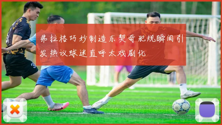 弗拉格巧妙制造东契奇犯规瞬间引发热议球迷直呼太戏剧化