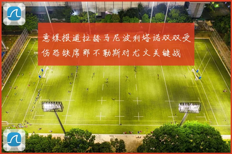 意媒报道拉赫马尼波利塔诺双双受伤恐缺席那不勒斯对尤文关键战