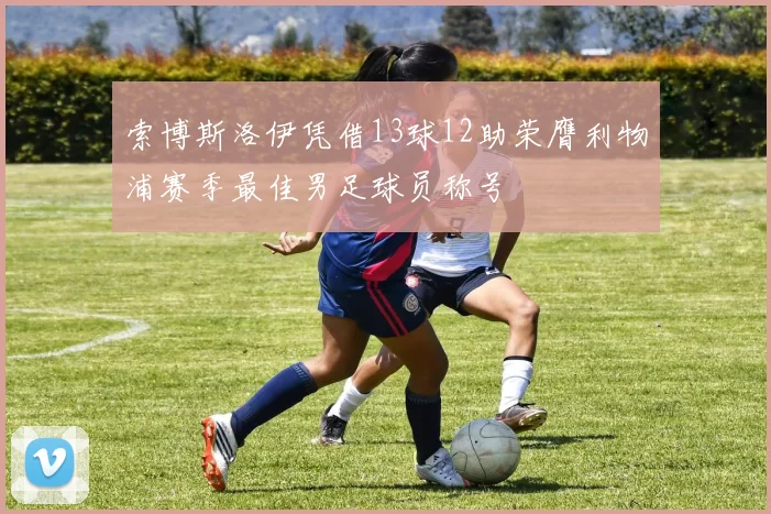 索博斯洛伊凭借13球12助荣膺利物浦赛季最佳男足球员称号