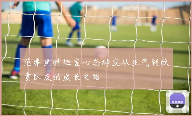 范弗里特坦言心态转变从生气到欣赏队友的成长之路