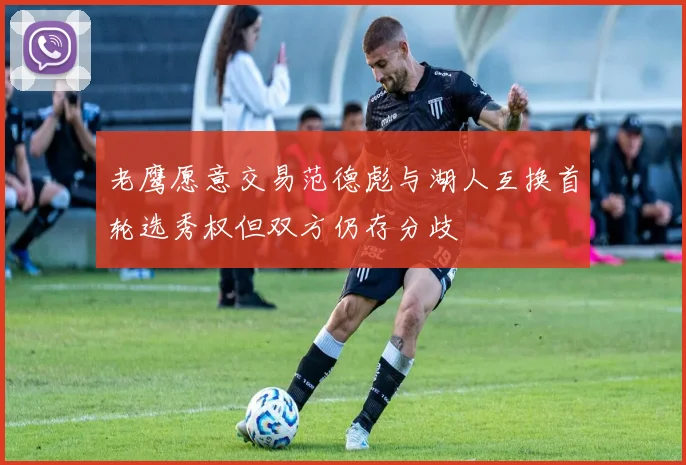 老鹰愿意交易范德彪与湖人互换首轮选秀权但双方仍存分歧