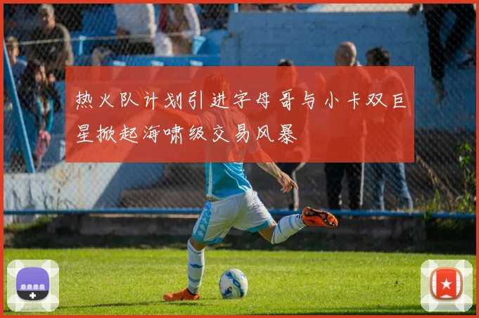 热火队计划引进字母哥与小卡双巨星掀起海啸级交易风暴