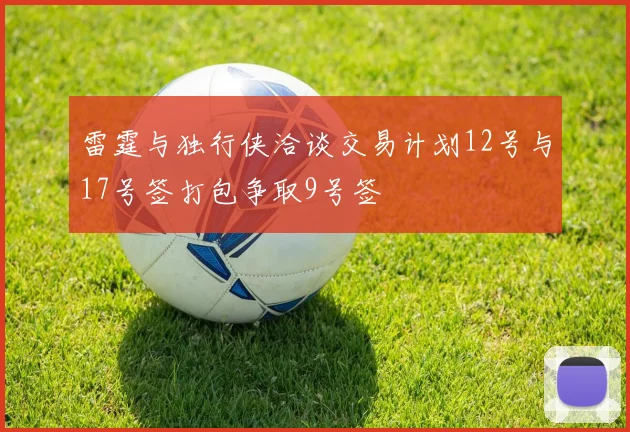 雷霆与独行侠洽谈交易计划12号与17号签打包争取9号签