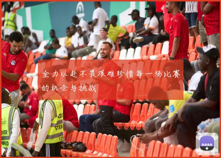 全力以赴不畏艰难珍惜每一场比赛的机会与挑战