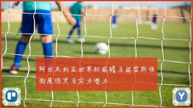 阿尔及利亚世界杯前瞻马赫雷斯领衔展现黑马实力潜力