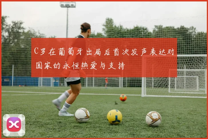 C罗在葡萄牙出局后首次发声表达对国家的永恒热爱与支持