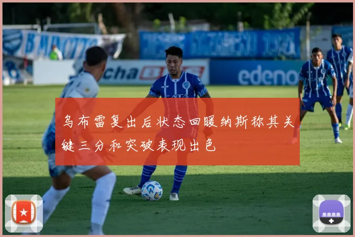 乌布雷复出后状态回暖纳斯称其关键三分和突破表现出色