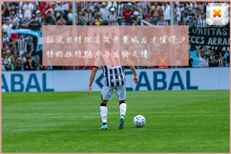 拉波尔特坦言离开曼城后才懂得沙特的独特魅力与后悔之情