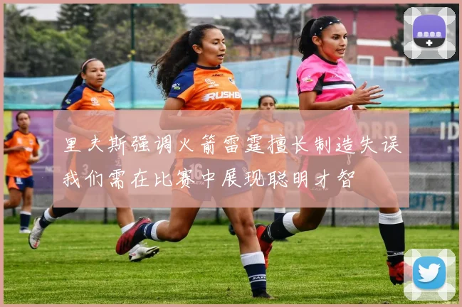 里夫斯强调火箭雷霆擅长制造失误我们需在比赛中展现聪明才智