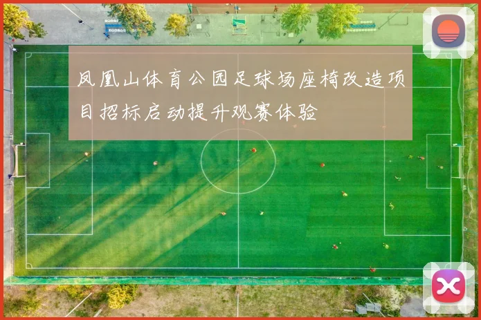 凤凰山体育公园足球场座椅改造项目招标启动提升观赛体验