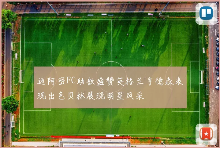 迈阿密FC助教盛赞英格兰亨德森表现出色贝林展现明星风采