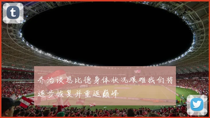 乔治谈恩比德身体状况艰难我们将逐步恢复并重返巅峰
