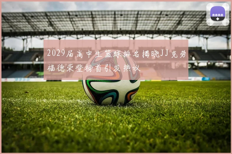 2029届高中生篮球排名揭晓JJ克劳福德荣登榜首引发热议