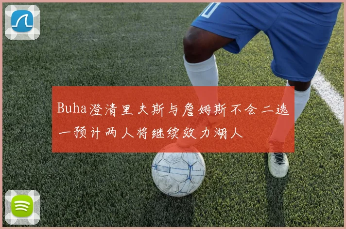 Buha澄清里夫斯与詹姆斯不会二选一预计两人将继续效力湖人