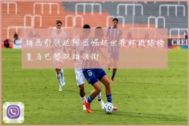 梅西引领迈阿密崛起世界杯进球榜皇马巴黎双雄领衔