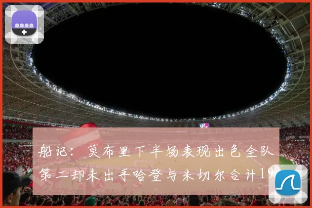 船记：莫布里下半场表现出色全队第二却未出手哈登与米切尔合计19次出手分析