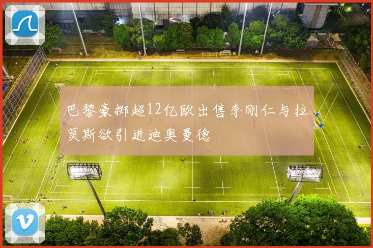 巴黎豪掷超12亿欧出售李刚仁与拉莫斯欲引进迪奥曼德