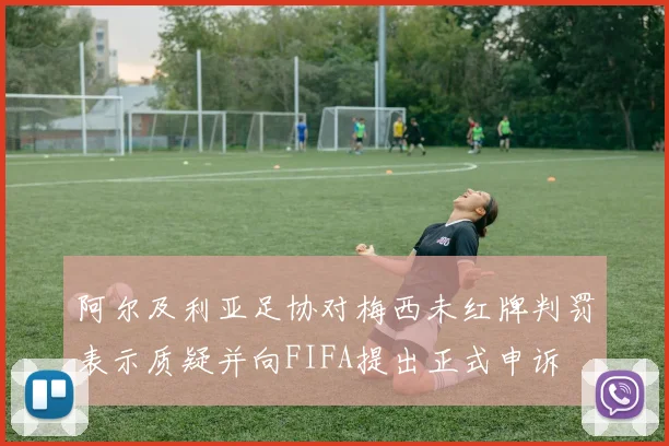 阿尔及利亚足协对梅西未红牌判罚表示质疑并向FIFA提出正式申诉