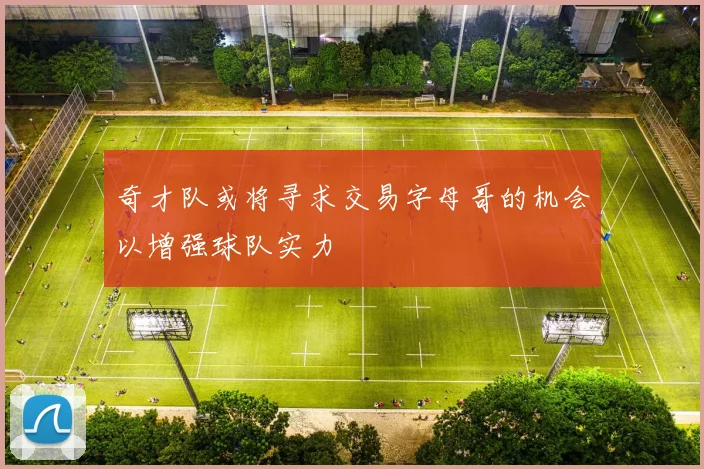 奇才队或将寻求交易字母哥的机会以增强球队实力