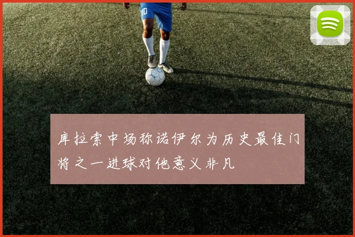 库拉索中场称诺伊尔为历史最佳门将之一进球对他意义非凡