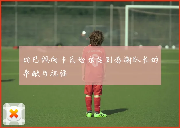 姆巴佩向卡瓦哈尔告别感谢队长的奉献与祝福