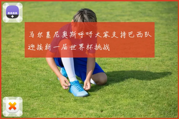 马尔基尼奥斯呼吁大家支持巴西队迎接新一届世界杯挑战