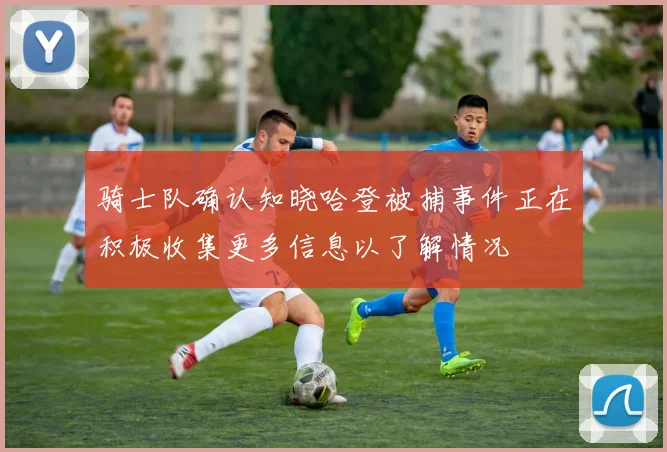 骑士队确认知晓哈登被捕事件正在积极收集更多信息以了解情况