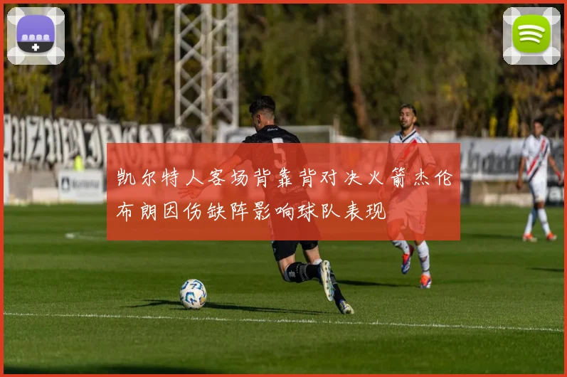 凯尔特人客场背靠背对决火箭杰伦布朗因伤缺阵影响球队表现