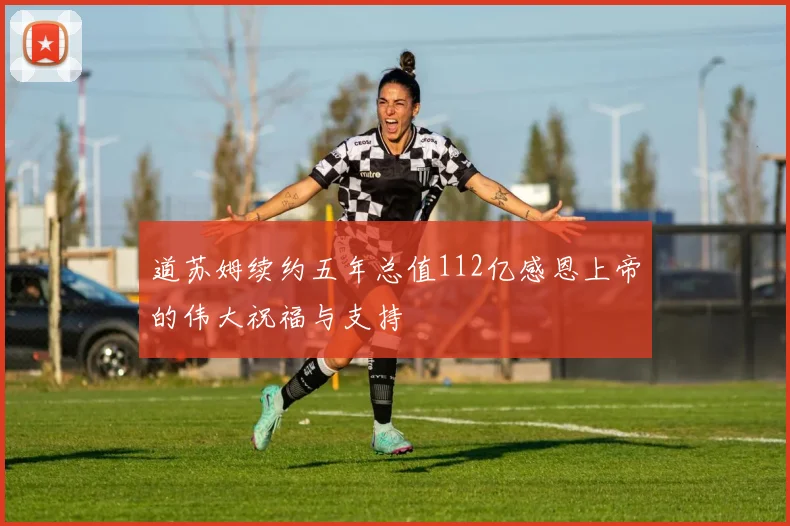 道苏姆续约五年总值112亿感恩上帝的伟大祝福与支持