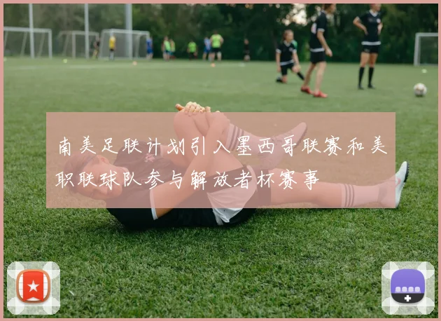 南美足联计划引入墨西哥联赛和美职联球队参与解放者杯赛事