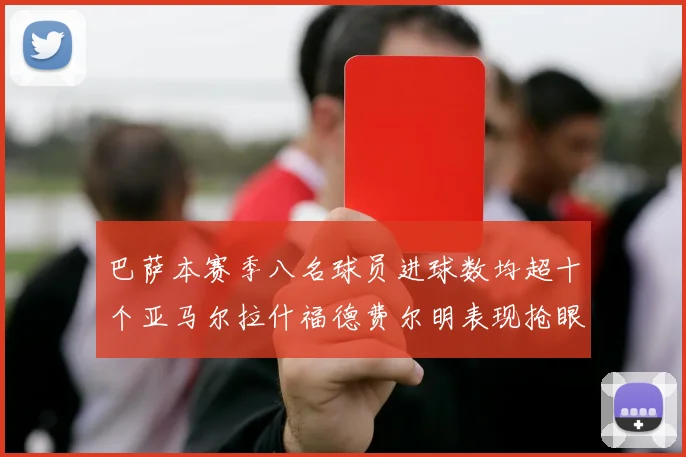 巴萨本赛季八名球员进球数均超十个亚马尔拉什福德费尔明表现抢眼