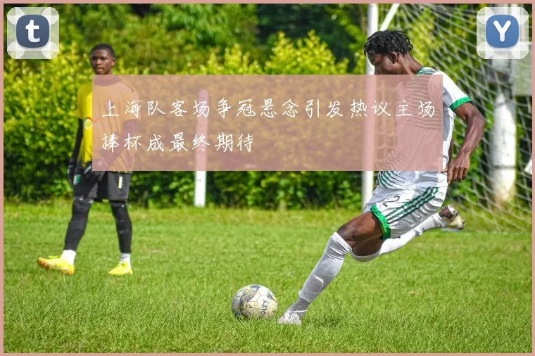 上海队客场争冠悬念引发热议主场捧杯成最终期待