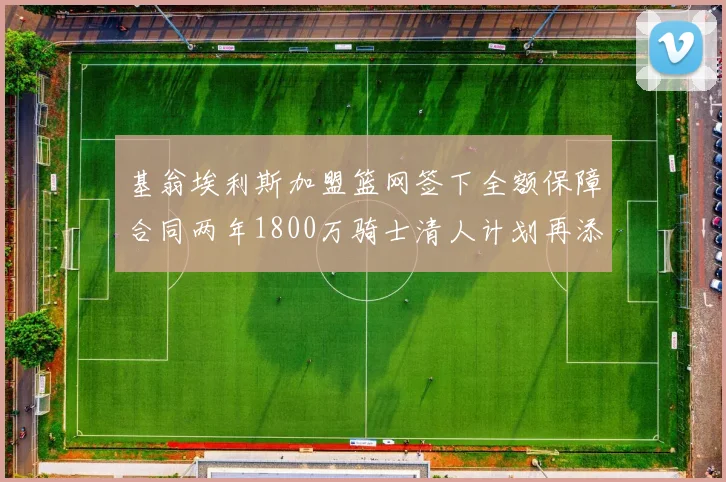 基翁埃利斯加盟篮网签下全额保障合同两年1800万骑士清人计划再添新动态