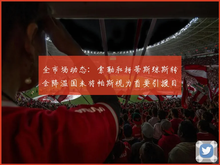全市场动态：索勒和柯蒂斯琼斯转会降温国米将帕斯视为首要引援目标