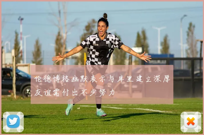伦德博格幽默表示与库里建立深厚友谊需付出不少努力