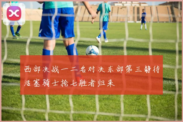 西部决战一二名对决东部第三静待活塞骑士抢七胜者归来